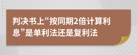 判决书上“按同期2倍计算利息”是单利法还是复利法