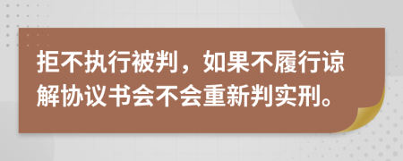 拒不执行被判，如果不履行谅解协议书会不会重新判实刑。