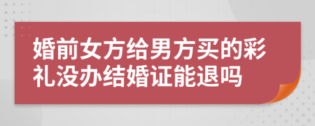 婚前女方给男方买的彩礼没办结婚证能退吗