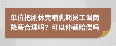 单位把刚休完哺乳期员工调岗降薪合理吗？可以仲裁赔偿吗