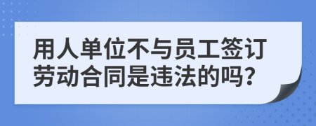 用人单位不与员工签订劳动合同是违法的吗？