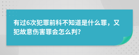 有过6次犯罪前科不知道是什么罪，又犯故意伤害罪会怎么判？