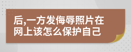 后,一方发侮辱照片在网上该怎么保护自己