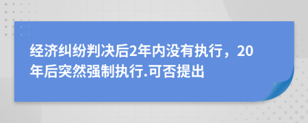 经济纠纷判决后2年内没有执行，20年后突然强制执行.可否提出