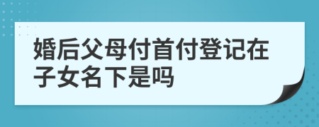 婚后父母付首付登记在子女名下是吗