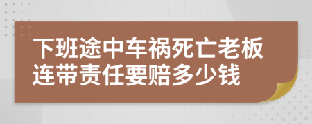 下班途中车祸死亡老板连带责任要赔多少钱