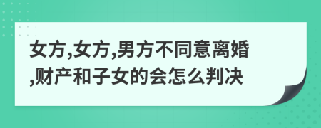 女方,女方,男方不同意离婚,财产和子女的会怎么判决