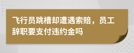 飞行员跳槽却遭遇索赔，员工辞职要支付违约金吗