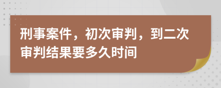 刑事案件，初次审判，到二次审判结果要多久时间
