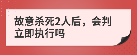 故意杀死2人后，会判立即执行吗