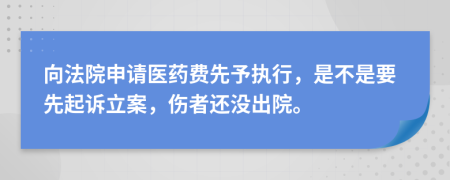 向法院申请医药费先予执行，是不是要先起诉立案，伤者还没出院。