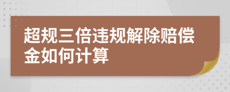 超规三倍违规解除赔偿金如何计算