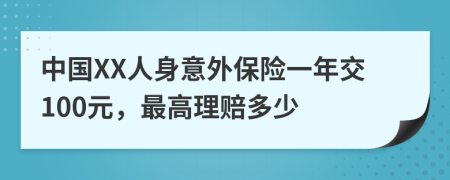 中国XX人身意外保险一年交100元，最高理赔多少