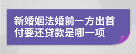 新婚姻法婚前一方出首付要还贷款是哪一项