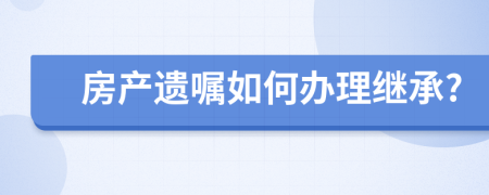 房产遗嘱如何办理继承?