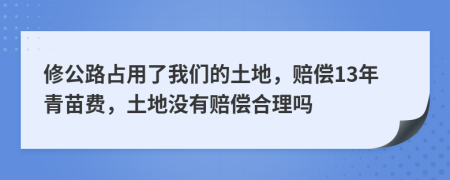 修公路占用了我们的土地，赔偿13年青苗费，土地没有赔偿合理吗