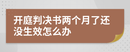 开庭判决书两个月了还没生效怎么办