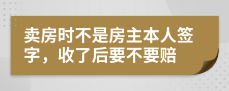 卖房时不是房主本人签字，收了后要不要赔