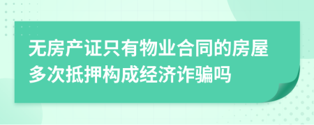 无房产证只有物业合同的房屋多次抵押构成经济诈骗吗