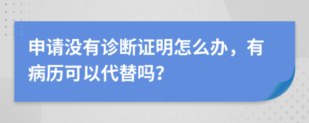 申请没有诊断证明怎么办，有病历可以代替吗？