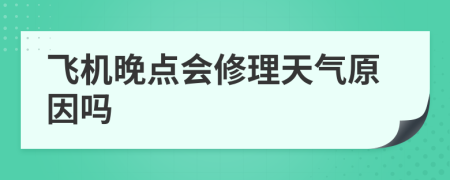 飞机晚点会修理天气原因吗