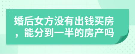 婚后女方没有出钱买房，能分到一半的房产吗