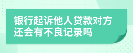银行起诉他人贷款对方还会有不良记录吗