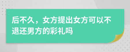 后不久，女方提出女方可以不退还男方的彩礼吗