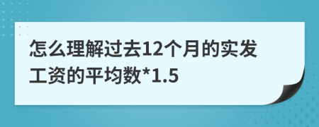 怎么理解过去12个月的实发工资的平均数*1.5