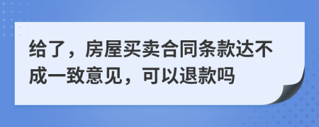 给了，房屋买卖合同条款达不成一致意见，可以退款吗