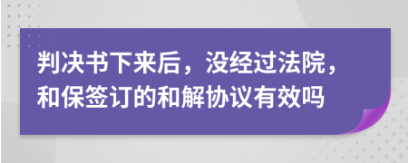 判决书下来后，没经过法院，和保签订的和解协议有效吗