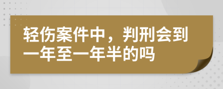 轻伤案件中，判刑会到一年至一年半的吗