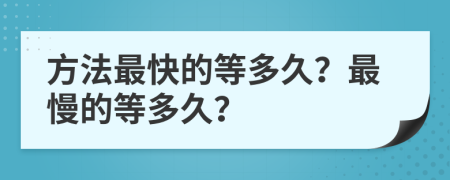 方法最快的等多久？最慢的等多久？