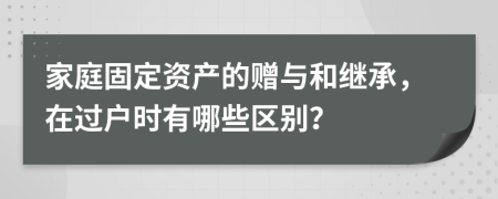 家庭固定资产的赠与和继承，在过户时有哪些区别？