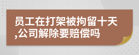 员工在打架被拘留十天,公司解除要赔偿吗