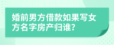 婚前男方借款如果写女方名字房产归谁？