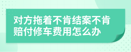 对方拖着不肯结案不肯赔付修车费用怎么办