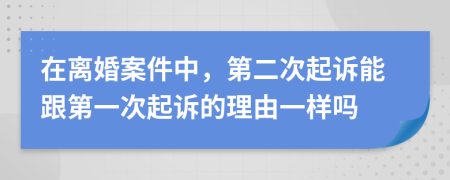 在离婚案件中，第二次起诉能跟第一次起诉的理由一样吗