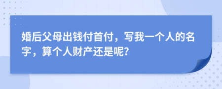 婚后父母出钱付首付，写我一个人的名字，算个人财产还是呢？