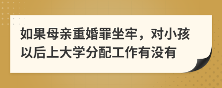 如果母亲重婚罪坐牢，对小孩以后上大学分配工作有没有
