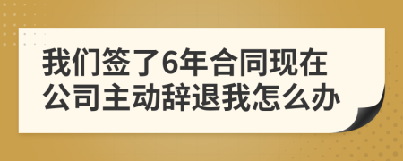 我们签了6年合同现在公司主动辞退我怎么办