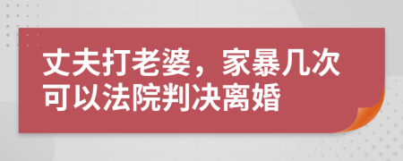 丈夫打老婆，家暴几次可以法院判决离婚