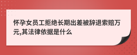 怀孕女员工拒绝长期出差被辞退索赔万元,其法律依据是什么