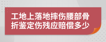 工地上落地摔伤腰部骨折鉴定伤残应赔偿多少