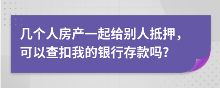 几个人房产一起给别人抵押，可以查扣我的银行存款吗?