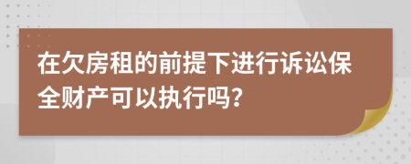 在欠房租的前提下进行诉讼保全财产可以执行吗？