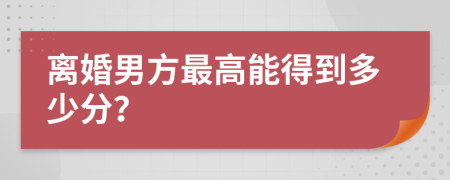 离婚男方最高能得到多少分？