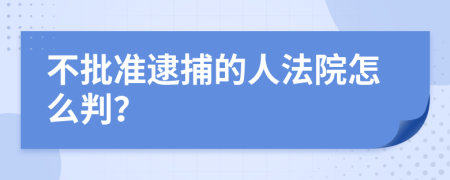 不批准逮捕的人法院怎么判？