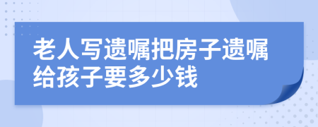 老人写遗嘱把房子遗嘱给孩子要多少钱