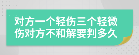 对方一个轻伤三个轻微伤对方不和解要判多久